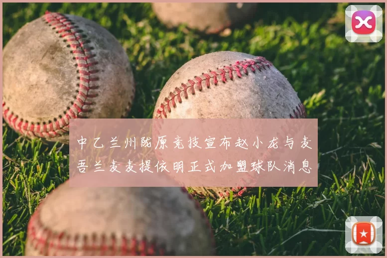 中乙兰州陇原竞技宣布赵小龙与麦吾兰麦麦提依明正式加盟球队消息