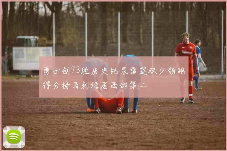 勇士创73胜历史纪录雷霆双少领跑得分榜马刺稳居西部第二