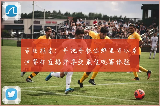 专访指南:手把手教你哪里可以看世界杯直播并享受最佳观赛体验