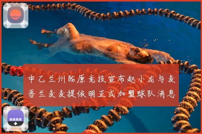 中乙兰州陇原竞技宣布赵小龙与麦吾兰麦麦提依明正式加盟球队消息