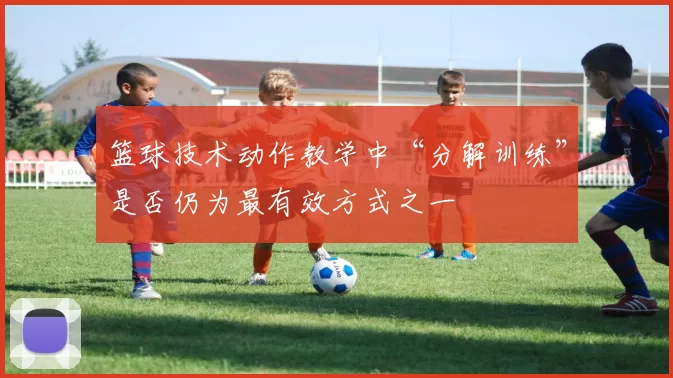 篮球技术动作教学中“分解训练”是否仍为最有效方式之一