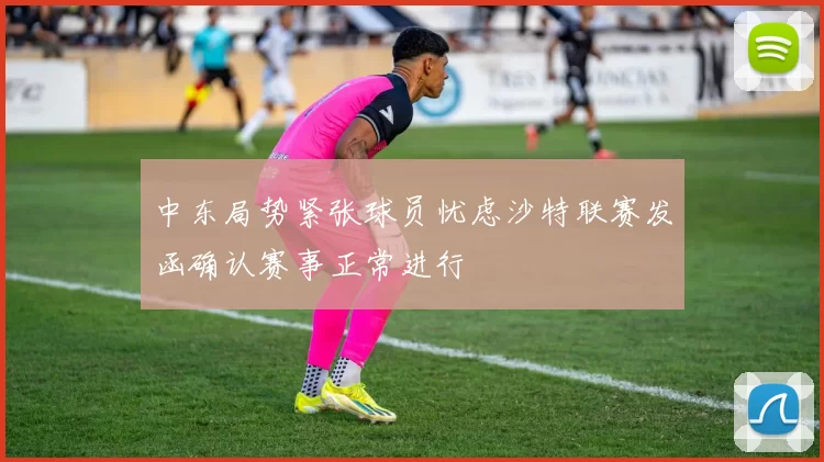 中东局势紧张球员忧虑沙特联赛发函确认赛事正常进行