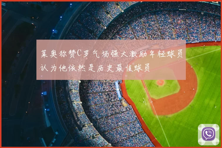 莱奥称赞C罗气场强大激励年轻球员认为他依然是历史最佳球员