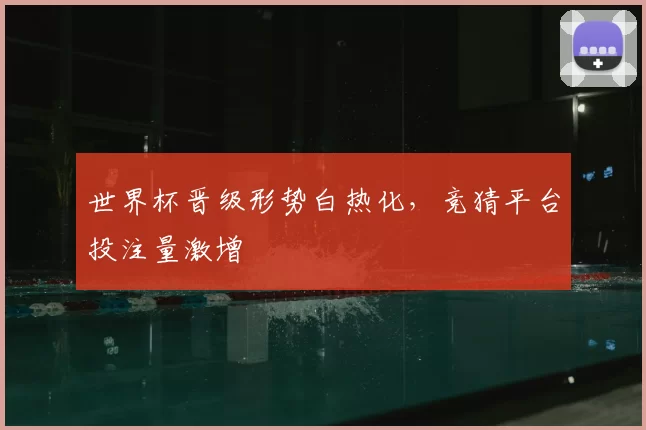 世界杯晋级形势白热化，竞猜平台投注量激增