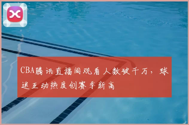 CBA腾讯直播间观看人数破千万，球迷互动热度创赛季新高