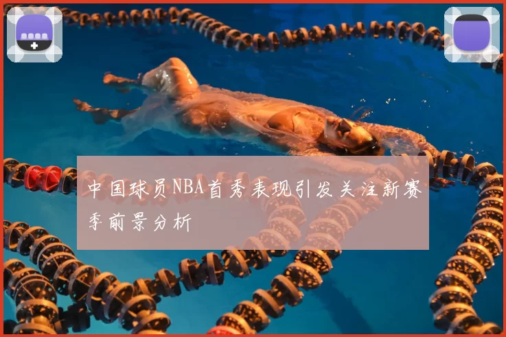 中国球员NBA首秀表现引发关注新赛季前景分析
