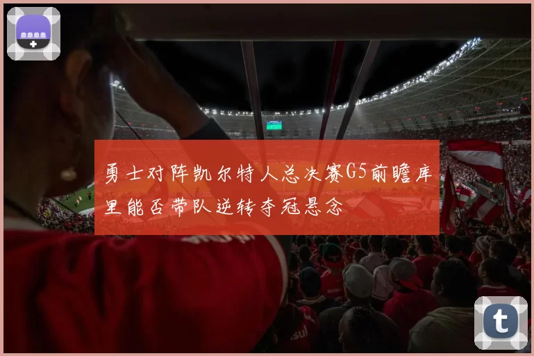 勇士对阵凯尔特人总决赛G5前瞻库里能否带队逆转夺冠悬念