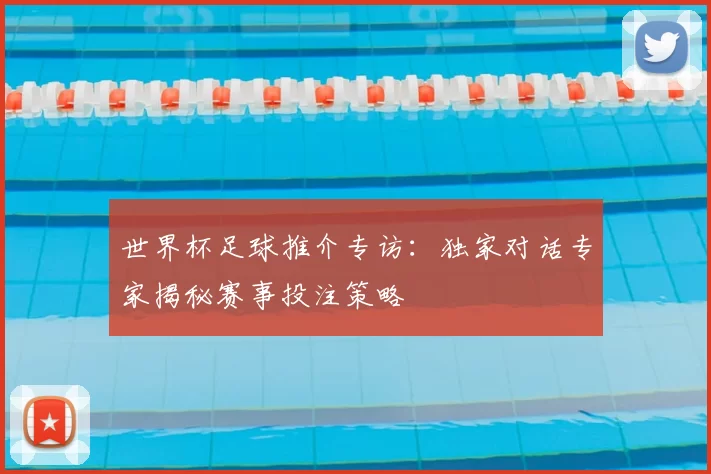 世界杯足球推介专访：独家对话专家揭秘赛事投注策略