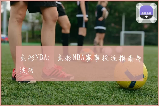 竞彩NBA：竞彩NBA赛事投注指南与技巧