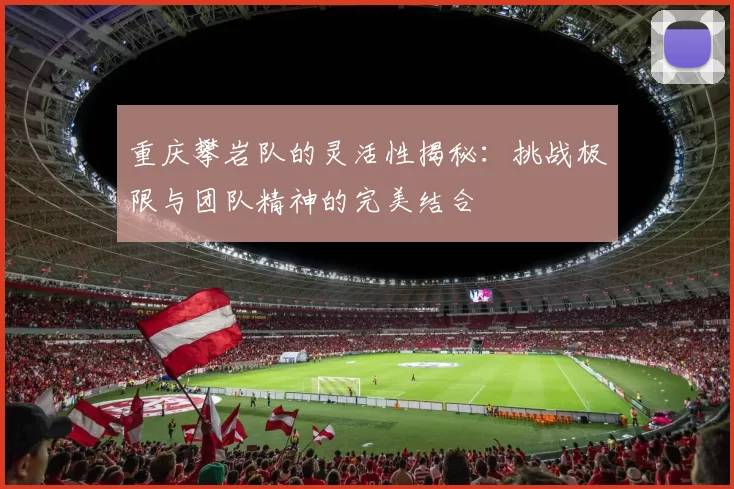 重庆攀岩队的灵活性揭秘：挑战极限与团队精神的完美结合
