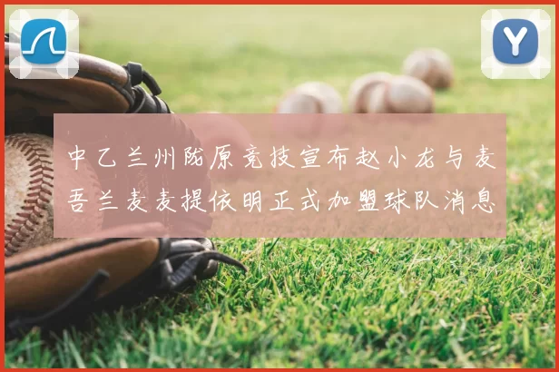 中乙兰州陇原竞技宣布赵小龙与麦吾兰麦麦提依明正式加盟球队消息