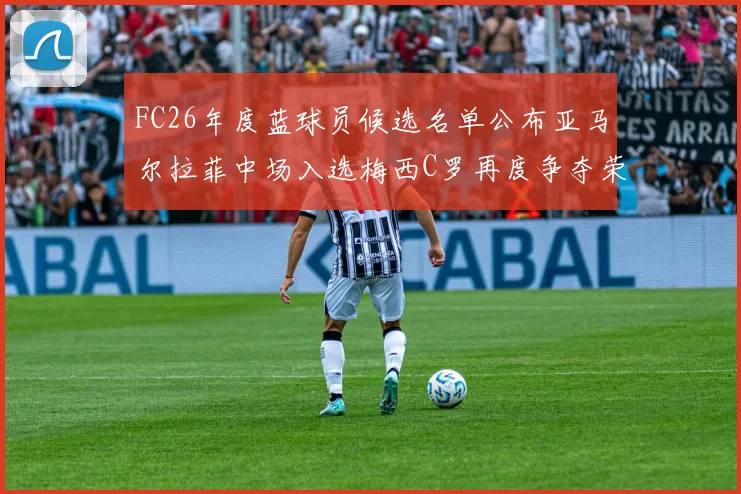 FC26年度蓝球员候选名单公布亚马尔拉菲中场入选梅西C罗再度争夺荣誉