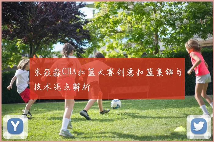 朱焱淼CBA扣篮大赛创意扣篮集锦与技术亮点解析