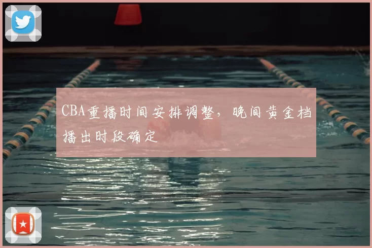 CBA重播时间安排调整，晚间黄金档播出时段确定