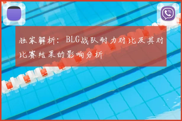独家解析：BLG战队耐力对比及其对比赛结果的影响分析