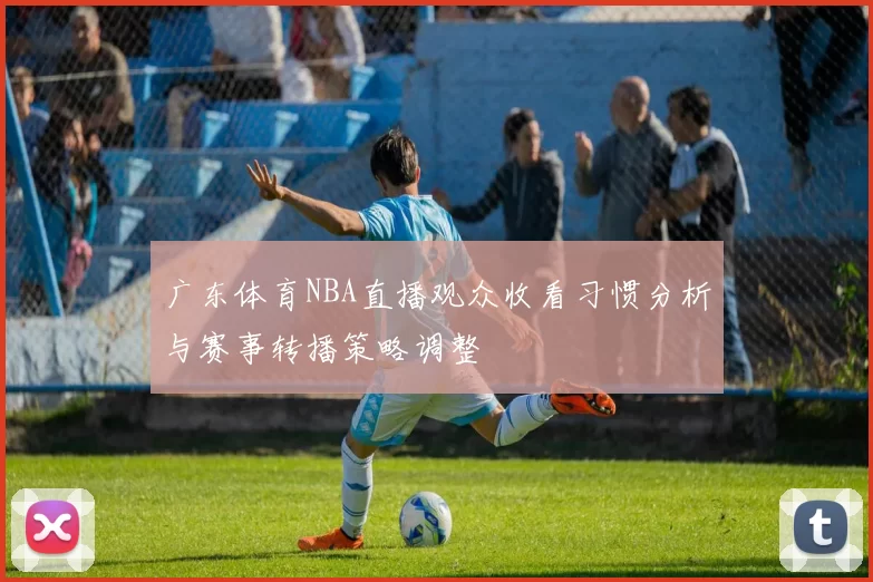 广东体育NBA直播观众收看习惯分析与赛事转播策略调整