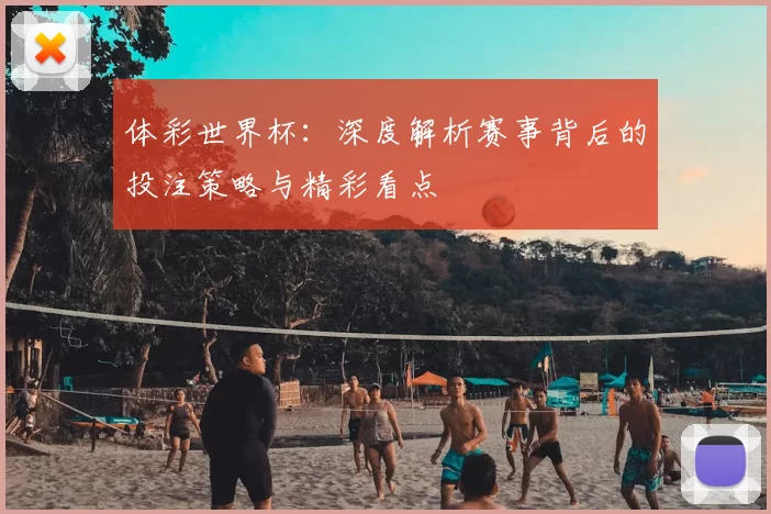 体彩世界杯：深度解析赛事背后的投注策略与精彩看点