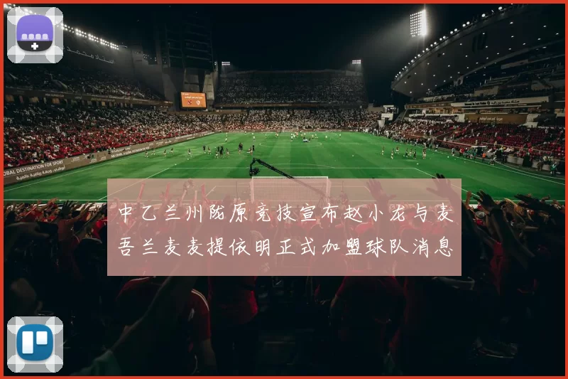 中乙兰州陇原竞技宣布赵小龙与麦吾兰麦麦提依明正式加盟球队消息