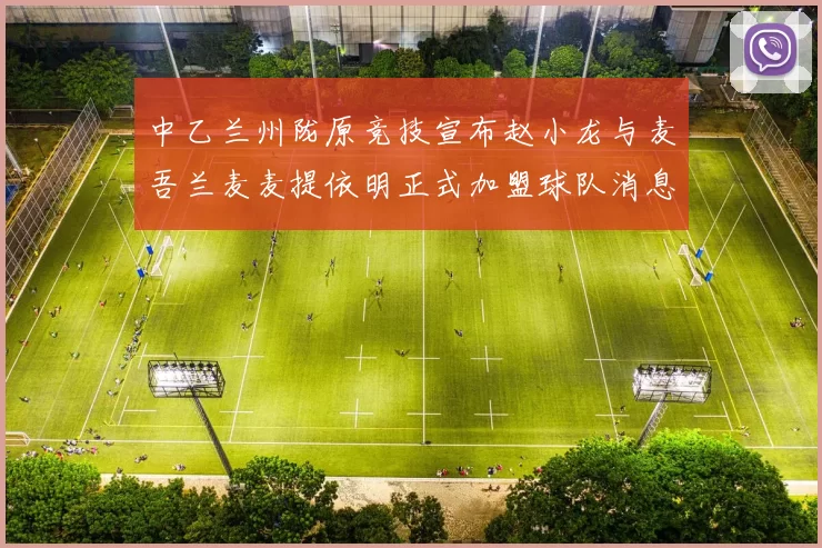 中乙兰州陇原竞技宣布赵小龙与麦吾兰麦麦提依明正式加盟球队消息