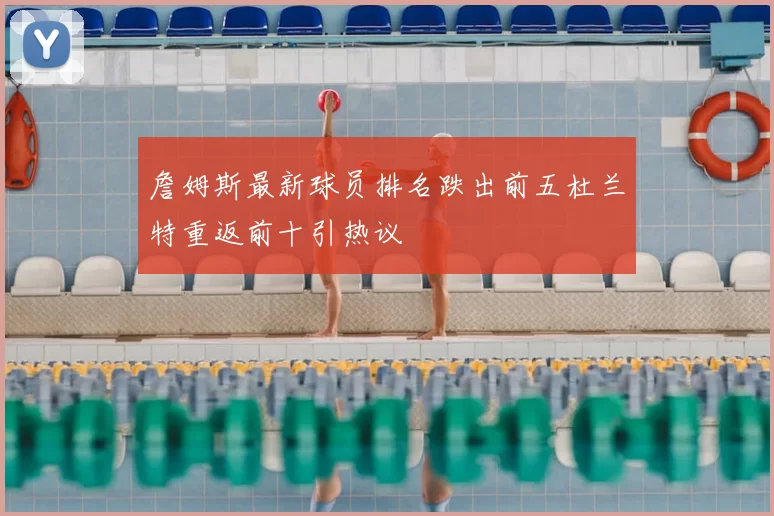 詹姆斯最新球员排名跌出前五杜兰特重返前十引热议