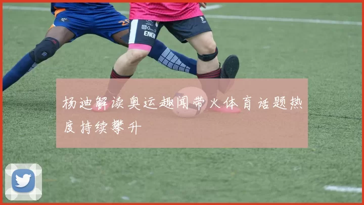 杨迪解读奥运趣闻带火体育话题热度持续攀升