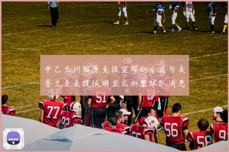 中乙兰州陇原竞技宣布赵小龙与麦吾兰麦麦提依明正式加盟球队消息