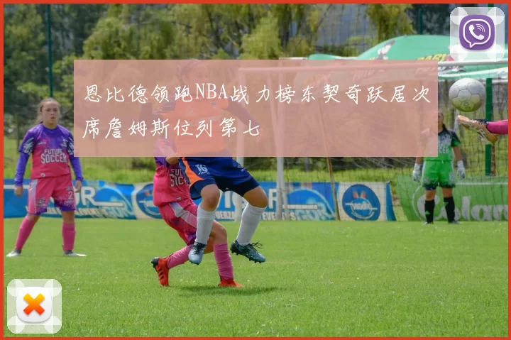 恩比德领跑NBA战力榜东契奇跃居次席詹姆斯位列第七
