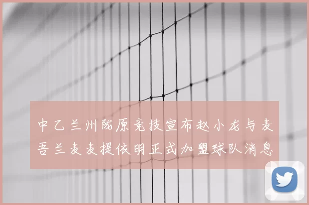 中乙兰州陇原竞技宣布赵小龙与麦吾兰麦麦提依明正式加盟球队消息