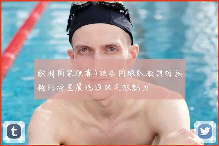 欧洲国家联赛A级各国球队激烈对抗精彩纷呈展现顶级足球魅力