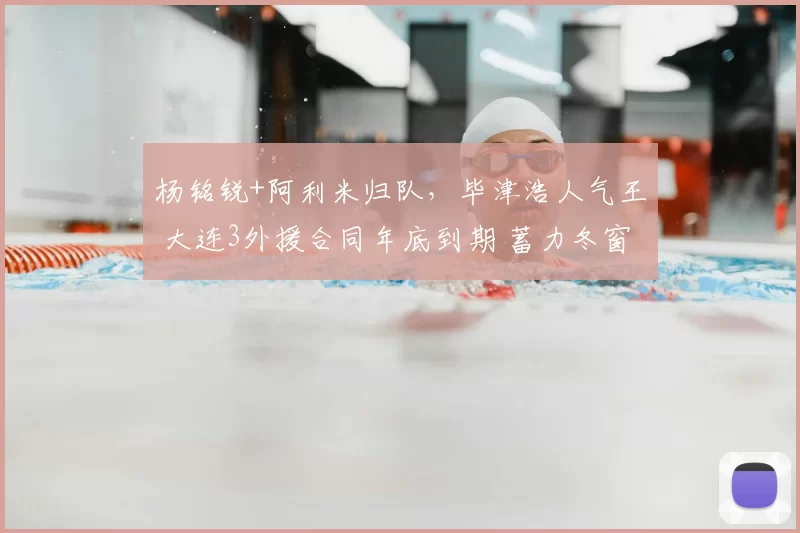 杨铭锐+阿利米归队，毕津浩人气王 大连3外援合同年底到期 蓄力冬窗
