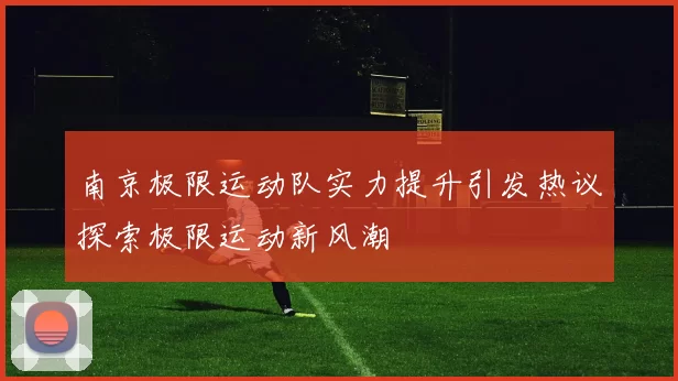 南京极限运动队实力提升引发热议探索极限运动新风潮