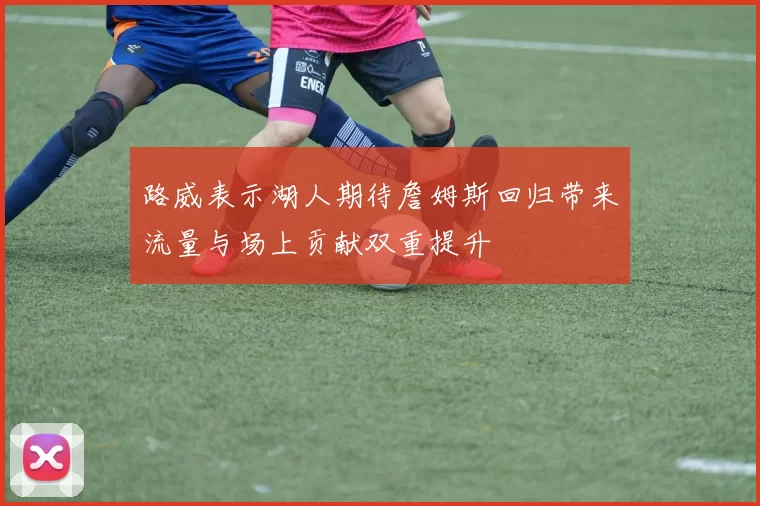 路威表示湖人期待詹姆斯回归带来流量与场上贡献双重提升