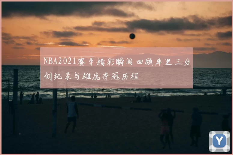 NBA2021赛季精彩瞬间回顾库里三分创纪录与雄鹿夺冠历程