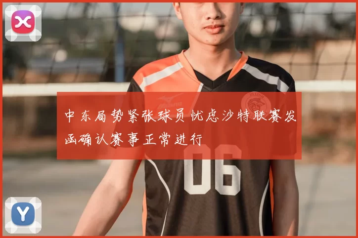 中东局势紧张球员忧虑沙特联赛发函确认赛事正常进行