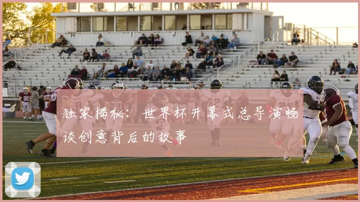 独家揭秘：世界杯开幕式总导演畅谈创意背后的故事