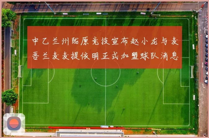 中乙兰州陇原竞技宣布赵小龙与麦吾兰麦麦提依明正式加盟球队消息