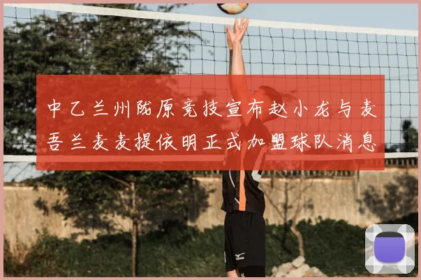 中乙兰州陇原竞技宣布赵小龙与麦吾兰麦麦提依明正式加盟球队消息