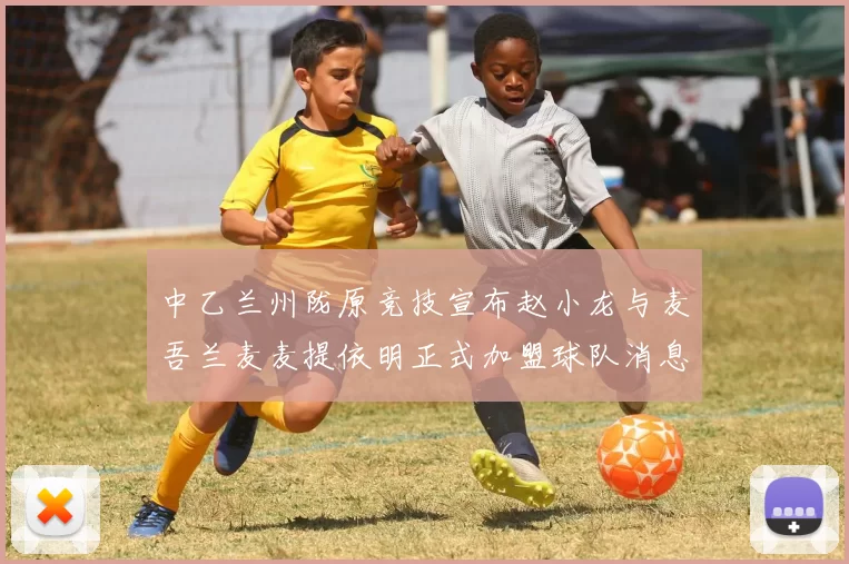 中乙兰州陇原竞技宣布赵小龙与麦吾兰麦麦提依明正式加盟球队消息
