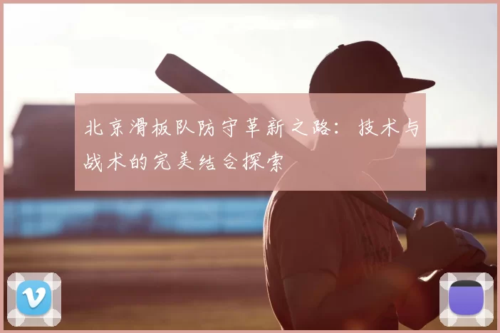 北京滑板队防守革新之路：技术与战术的完美结合探索