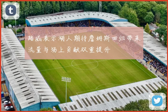 路威表示湖人期待詹姆斯回归带来流量与场上贡献双重提升