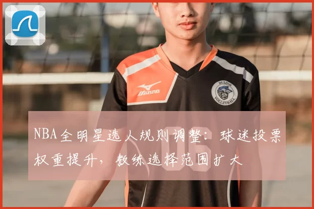 NBA全明星选人规则调整：球迷投票权重提升，教练选择范围扩大