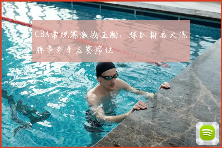 CBA常规赛激战正酣，球队排名大洗牌争夺季后赛席位
