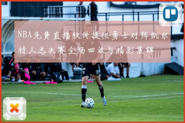 NBA免费直播软件提供勇士对阵凯尔特人总决赛全场回放与精彩集锦