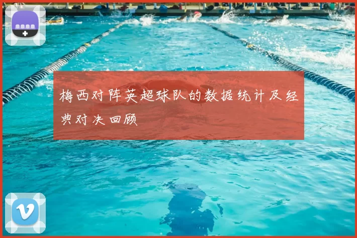 梅西对阵英超球队的数据统计及经典对决回顾