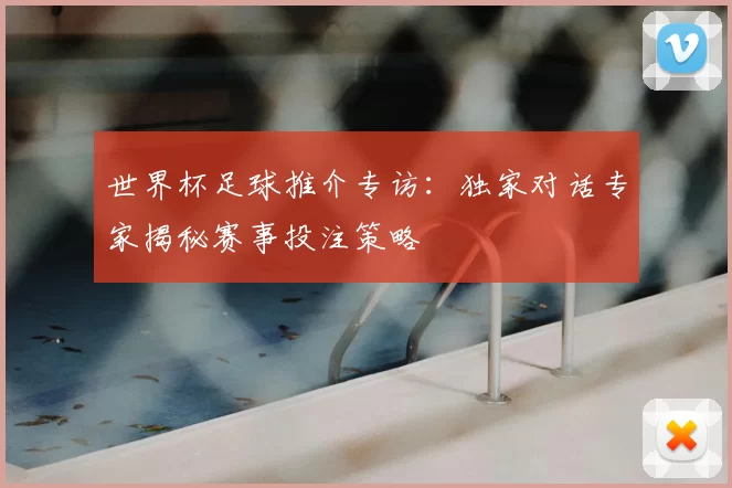 世界杯足球推介专访：独家对话专家揭秘赛事投注策略