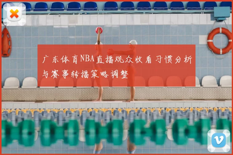 广东体育NBA直播观众收看习惯分析与赛事转播策略调整