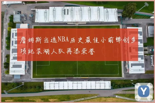詹姆斯当选NBA历史最佳小前锋创多项纪录湖人队再添荣誉