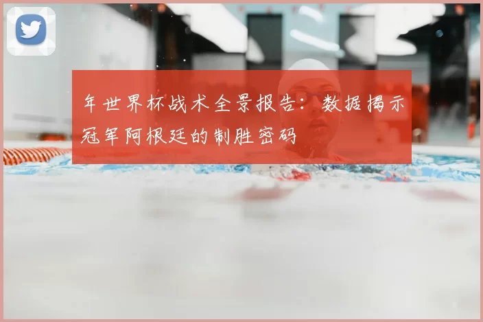 年世界杯战术全景报告：数据揭示冠军阿根廷的制胜密码