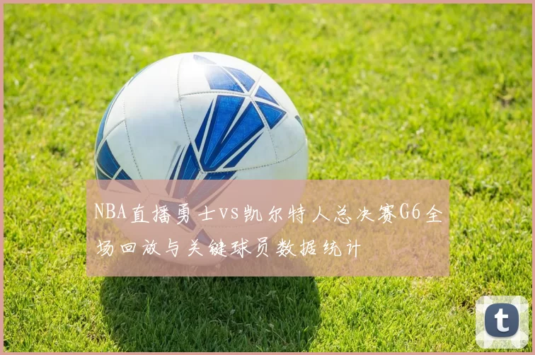 NBA直播勇士vs凯尔特人总决赛G6全场回放与关键球员数据统计