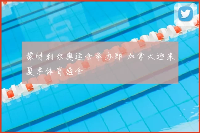 蒙特利尔奥运会举办即 加拿大迎来夏季体育盛会
